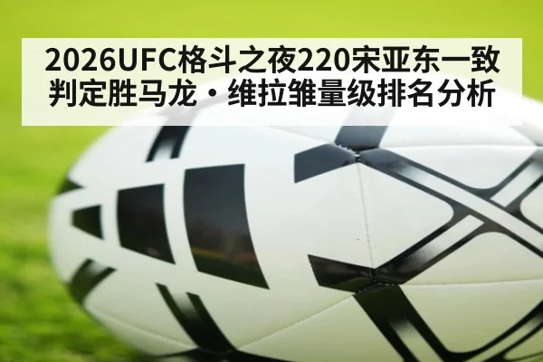 2026UFC格斗之夜220宋亚东一致判定胜马龙·维拉雏量级排名分析