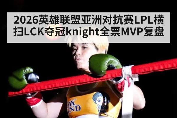2026英雄联盟亚洲对抗赛LPL横扫LCK夺冠knight全票MVP复盘