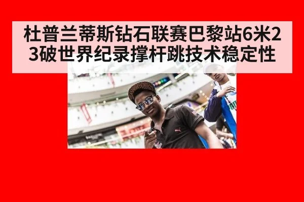 杜普兰蒂斯钻石联赛巴黎站6米23破世界纪录撑杆跳技术稳定性