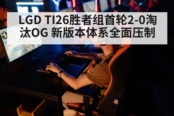 LGD TI26胜者组首轮2-0淘汰OG 新版本体系全面压制