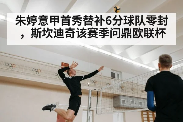朱婷意甲首秀替补6分球队零封，斯坎迪奇该赛季问鼎欧联杯