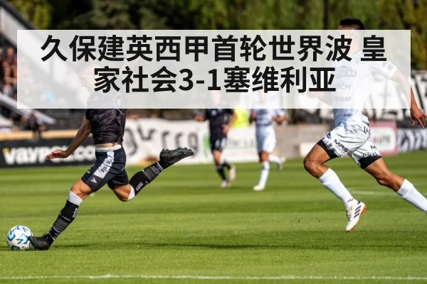 久保建英西甲首轮世界波 皇家社会3-1塞维利亚