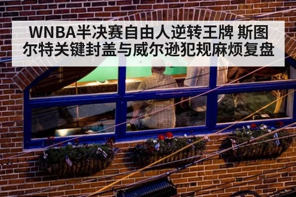 WNBA半决赛自由人逆转王牌 斯图尔特关键封盖与威尔逊犯规麻烦复盘